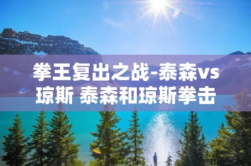 拳王复出之战-泰森vs琼斯 泰森和琼斯拳击直播