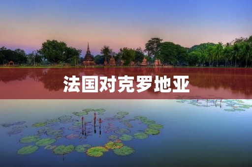 法国对克罗地亚：世界杯决赛中的对决