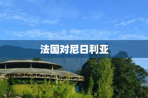 法国对尼日利亚:经济合作的新篇章 法国对尼日利亚:经济合作的新篇章