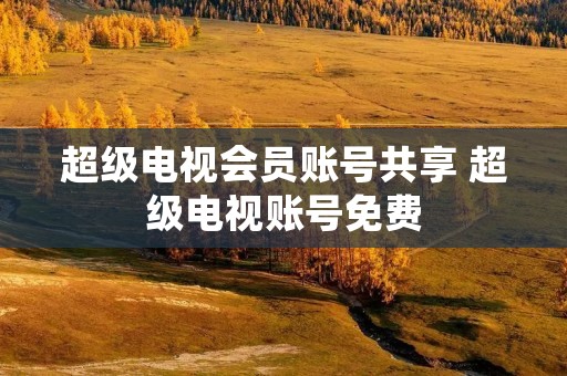 超级电视会员账号共享 超级电视账号免费