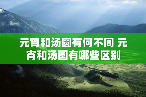元宵和汤圆有何不同 元宵和汤圆有哪些区别