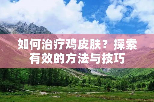 如何治疗鸡皮肤?探索有效的方法与技巧