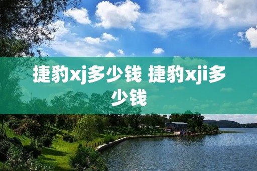 捷豹xj多少钱 捷豹xji多少钱 捷豹xj多少钱 捷豹xji多少钱