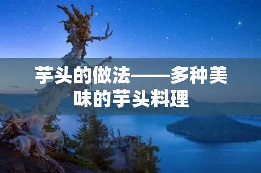 芋头的做法——多种美味的芋头料理 芋头的做法——多种美味的芋头料理