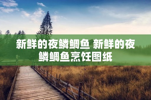 新鲜的夜鳞鲷鱼 新鲜的夜鳞鲷鱼烹饪图纸 新鲜的夜鳞鲷鱼 新鲜的夜鳞鲷鱼烹饪图纸
