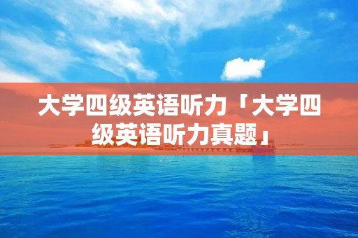 大学四级英语听力「大学四级英语听力真题」
