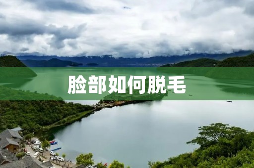 脸部如何脱毛:告别烦恼,拥抱光滑肌肤