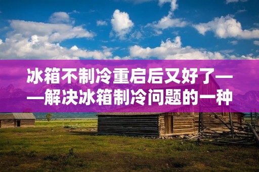冰箱不制冷重启后又好了——解决冰箱制冷问题的一种简单方法 冰箱不制冷重启后又好了——解决冰箱制冷问题的一种简单方法