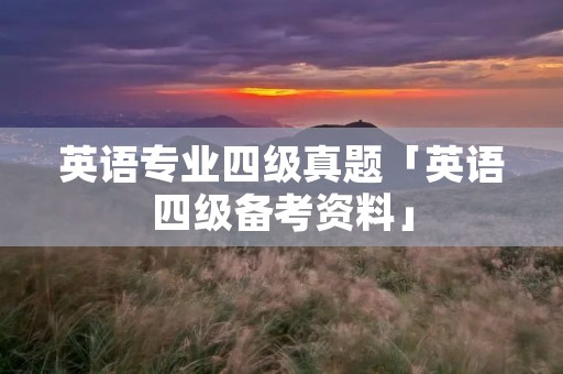 英语专业四级真题「英语四级备考资料」 英语专业四级真题「英语四级备考资料」