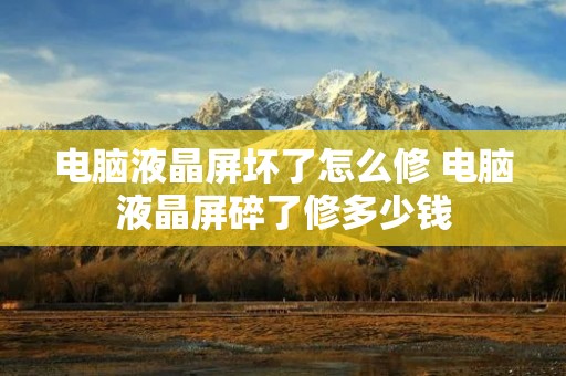 电脑液晶屏坏了怎么修 电脑液晶屏碎了修多少钱 电脑液晶屏坏了怎么修 电脑液晶屏碎了修多少钱