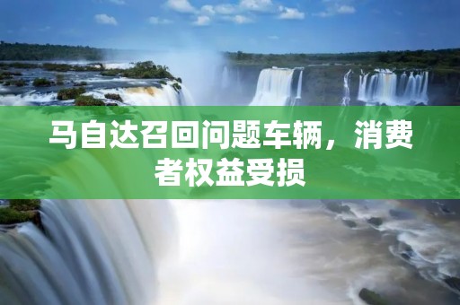 马自达召回问题车辆,消费者权益受损 马自达召回问题车辆,消费者权益受损