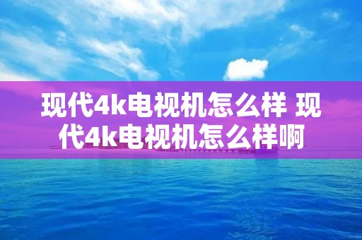 现代4k电视机怎么样 现代4k电视机怎么样啊