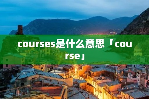 courses是什么意思「course」 courses是什么意思「course」