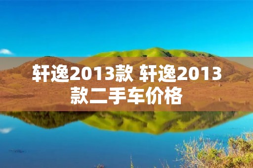 轩逸2013款 轩逸2013款二手车价格 轩逸2013款 轩逸2013款二手车价格
