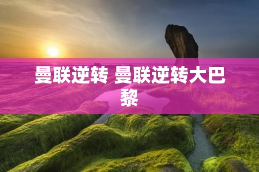 曼联逆转 曼联逆转大巴黎 曼联逆转 曼联逆转大巴黎