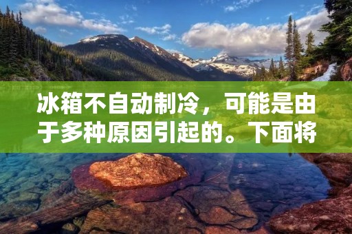 冰箱不自动制冷,可能是由于多种原因引起的。下面将详细介绍可能的原因和解决方法。 冰箱不自动制冷,可能是由于多种原因引起的。下面将详细介绍可能的原因和解决方法。