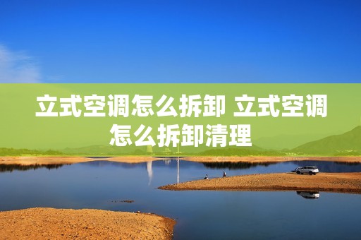 立式空调怎么拆卸 立式空调怎么拆卸清理 立式空调怎么拆卸 立式空调怎么拆卸清理