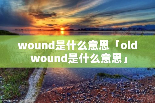 wound是什么意思「old wound是什么意思」 wound是什么意思「old wound是什么意思」