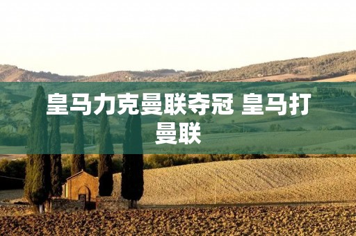 皇马力克曼联夺冠 皇马打曼联 皇马力克曼联夺冠 皇马打曼联