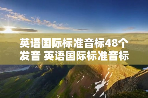 英语国际标准音标48个发音 英语国际标准音标48个发音音频
