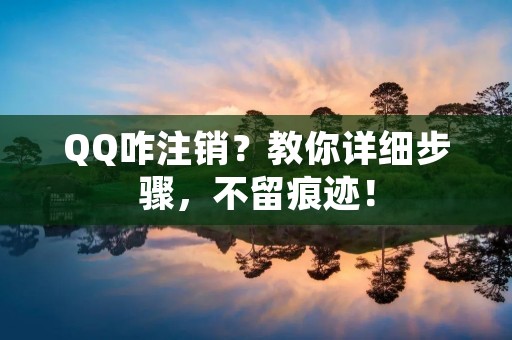 QQ咋注销？教你详细步骤，不留痕迹！