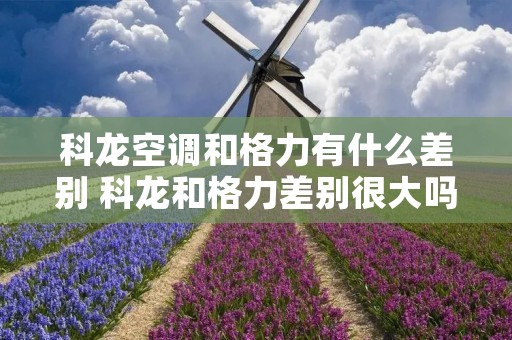 科龙空调和格力有什么差别 科龙和格力差别很大吗?