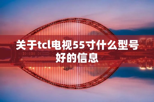 关于tcl电视55寸什么型号好的信息