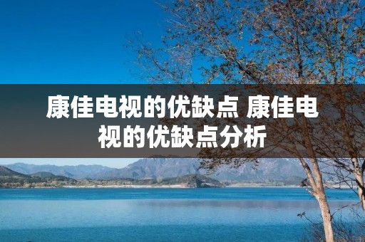 康佳电视的优缺点 康佳电视的优缺点分析 康佳电视的优缺点 康佳电视的优缺点分析