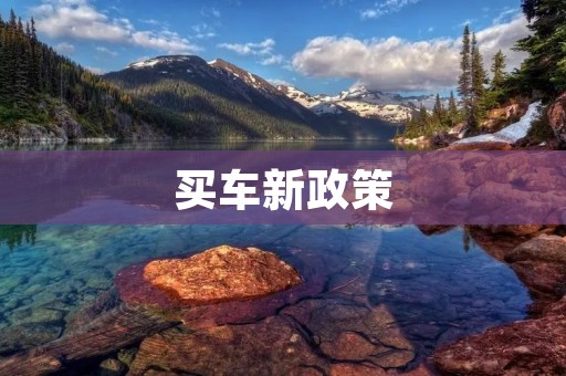 买车新政策:为推动汽车消费升级,促进经济发展 买车新政策:为推动汽车消费升级,促进经济发展
