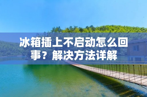 冰箱插上不启动怎么回事？解决方法详解