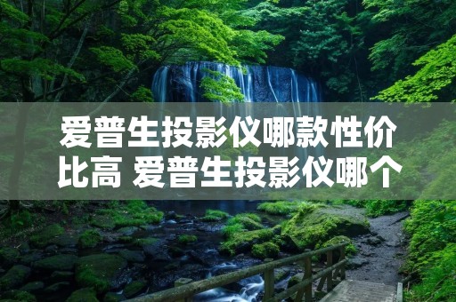 爱普生投影仪哪款性价比高 爱普生投影仪哪个型号的性价比高