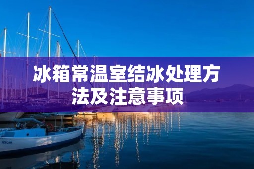 冰箱常温室结冰处理方法及注意事项