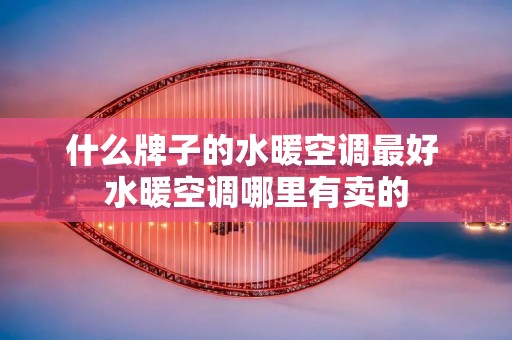 什么牌子的水暖空调最好 水暖空调哪里有卖的