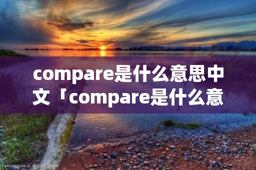 compare是什么意思中文「compare是什么意思中文至少还有你」
