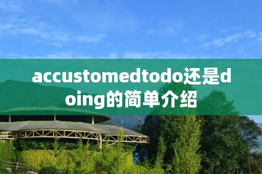 accustomedtodo还是doing的简单介绍 accustomedtodo还是doing的简单介绍