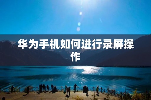 华为手机如何进行录屏操作