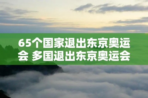 65个国家退出东京奥运会 多国退出东京奥运会 65个国家退出东京奥运会 多国退出东京奥运会