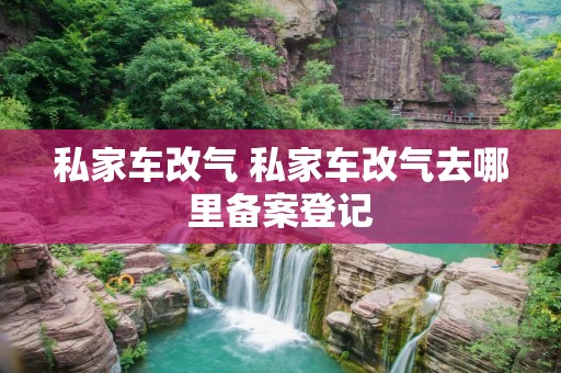 私家车改气 私家车改气去哪里备案登记