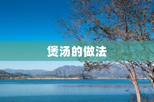 煲汤的做法:家常养生美味,让你享受滋补的味蕾盛宴 煲汤的做法:家常养生美味,让你享受滋补的味蕾盛宴