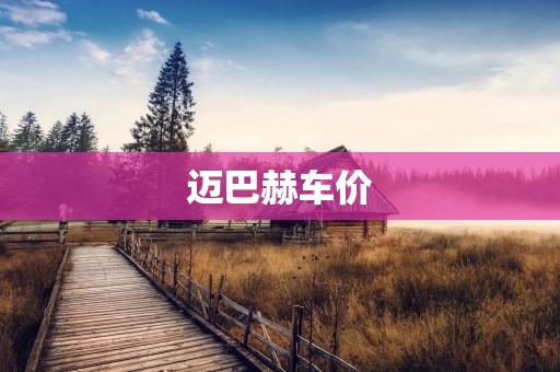 迈巴赫车价：奢华与品质的完美结合
