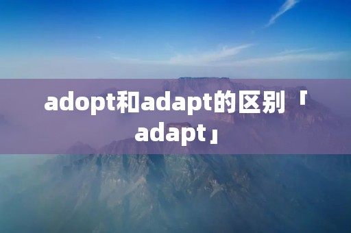 adopt和adapt的区别「adapt」 adopt和adapt的区别「adapt」
