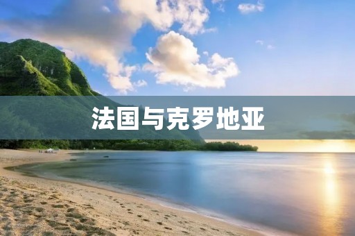 法国与克罗地亚:两个充满魅力的国度 法国与克罗地亚:两个充满魅力的国度