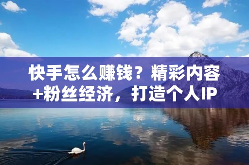 快手怎么赚钱？精彩内容+粉丝经济，打造个人IP！