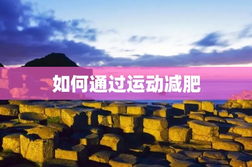 如何通过运动减肥:有效的方法和注意事项