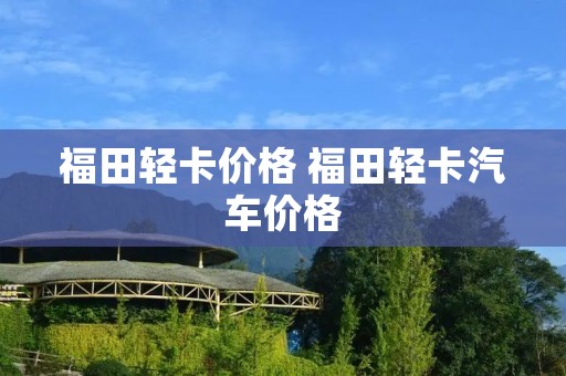 福田轻卡价格 福田轻卡汽车价格