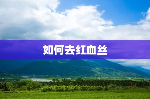 如何去红血丝:有效的护理方法与建议
