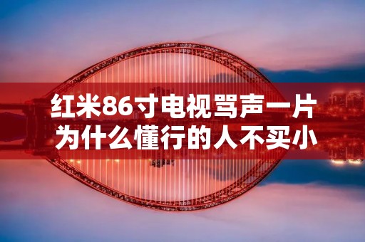 红米86寸电视骂声一片 为什么懂行的人不买小米