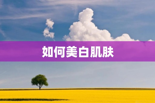 如何美白肌肤:科学有效的方法与技巧