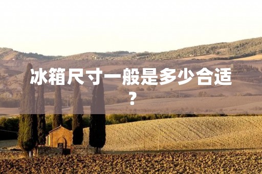 冰箱尺寸一般是多少合适? 冰箱尺寸一般是多少合适?