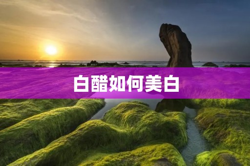 白醋如何美白:白醋的神奇功效及正确使用方法详解